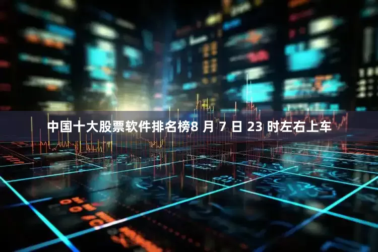 中国十大股票软件排名榜8 月 7 日 23 时左右上车
