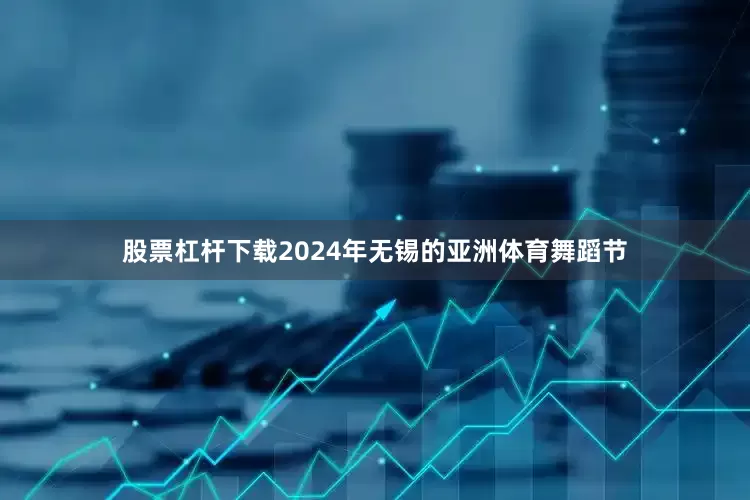 股票杠杆下载2024年无锡的亚洲体育舞蹈节
