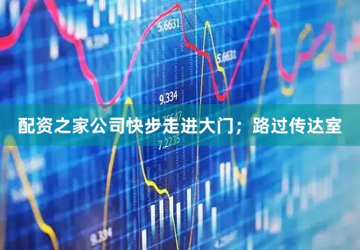 配资之家公司快步走进大门；路过传达室