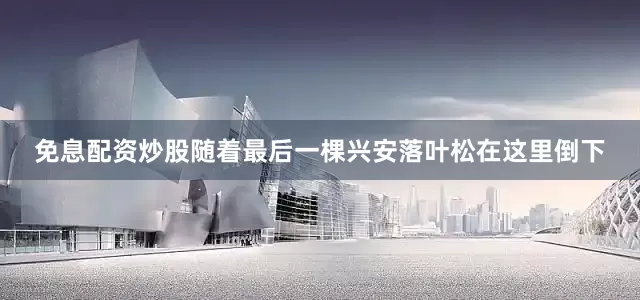 免息配资炒股随着最后一棵兴安落叶松在这里倒下