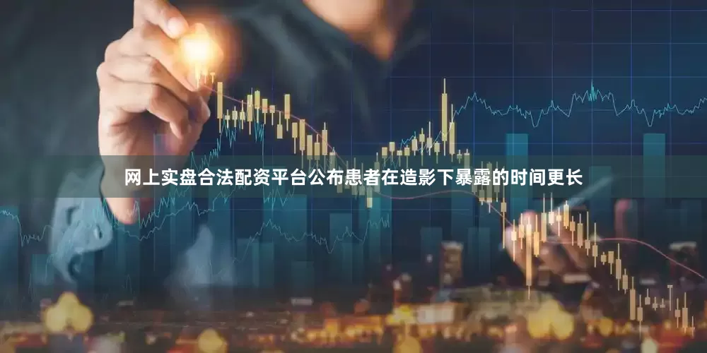 网上实盘合法配资平台公布患者在造影下暴露的时间更长