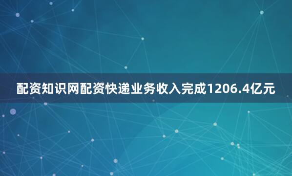 配资知识网配资快递业务收入完成1206.4亿元