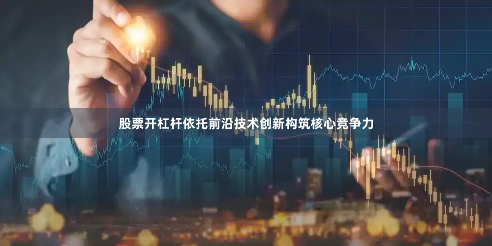 股票开杠杆依托前沿技术创新构筑核心竞争力