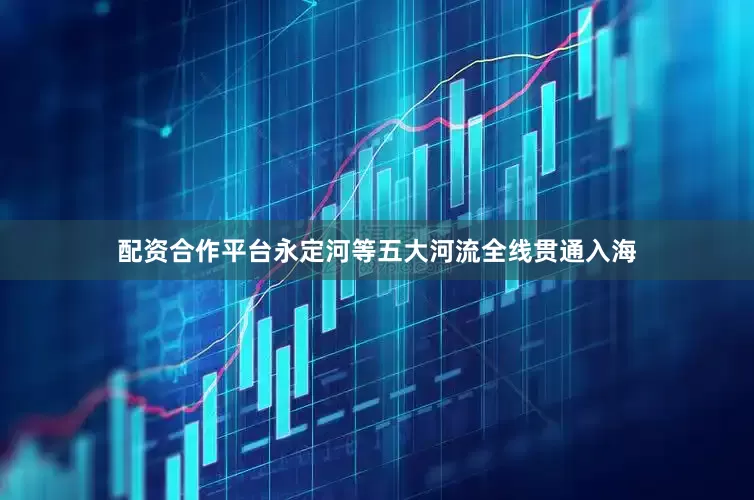配资合作平台永定河等五大河流全线贯通入海