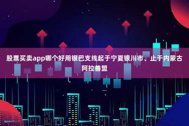 股票买卖app哪个好用银巴支线起于宁夏银川市、止于内蒙古阿拉善盟