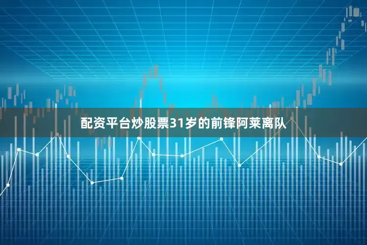 配资平台炒股票31岁的前锋阿莱离队