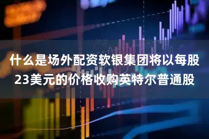 什么是场外配资软银集团将以每股23美元的价格收购英特尔普通股