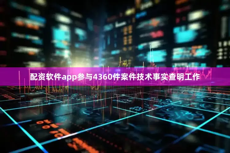 配资软件app参与4360件案件技术事实查明工作